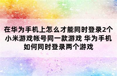 在华为手机上怎么才能同时登录2个小米游戏帐号同一款游戏 华为手机如何同时登录两个游戏